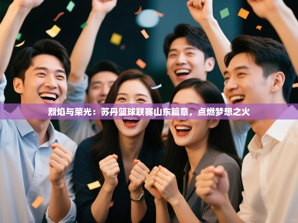 烈焰与荣光：苏丹篮球联赛山东篇章，点燃梦想之火  第2张