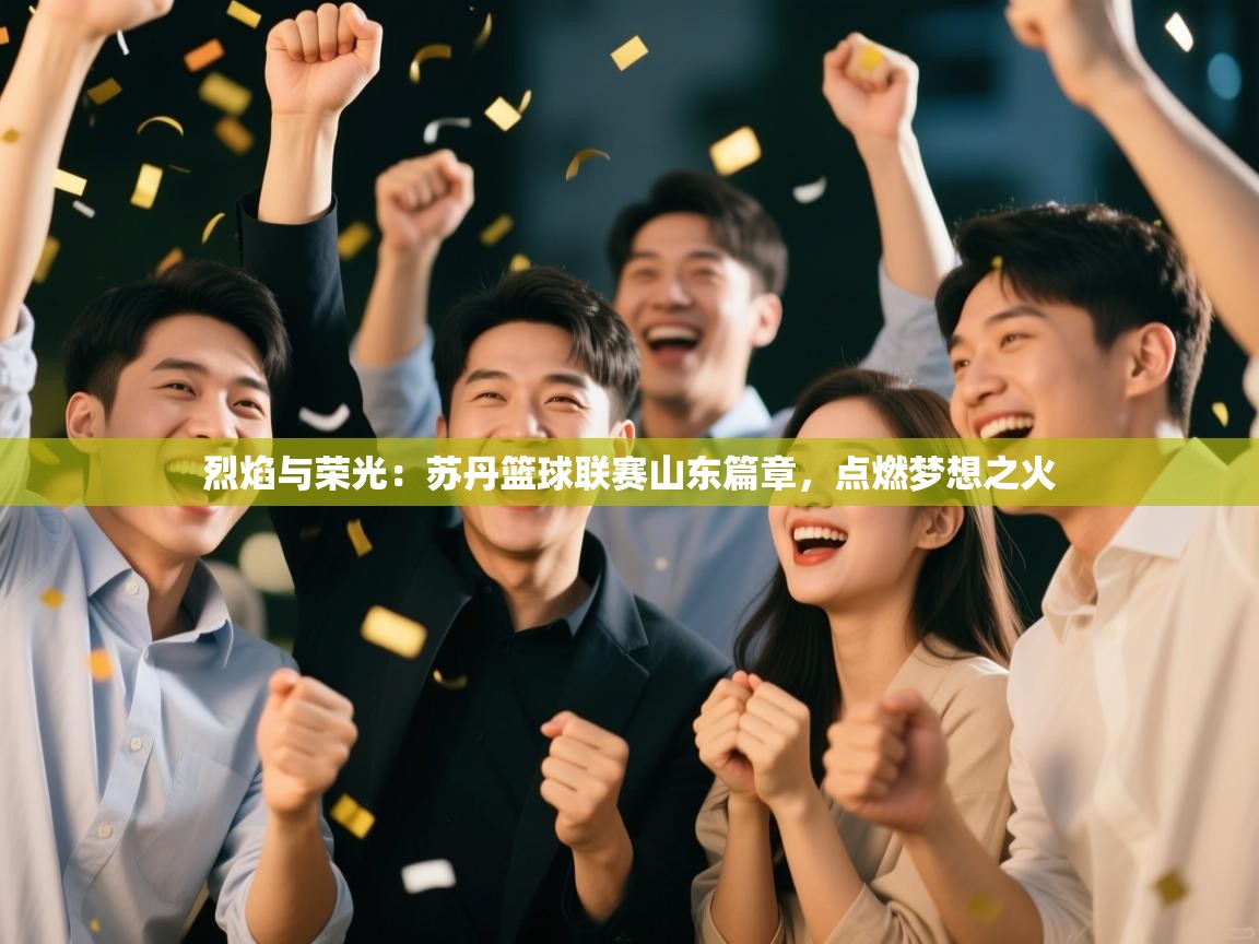 烈焰与荣光：苏丹篮球联赛山东篇章，点燃梦想之火  第1张