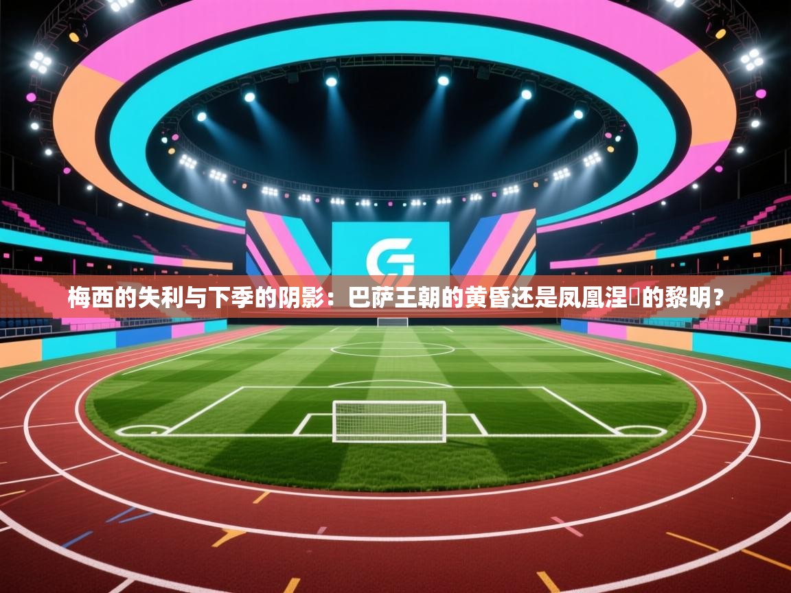 梅西的失利与下季的阴影：巴萨王朝的黄昏还是凤凰涅槃的黎明？  第2张