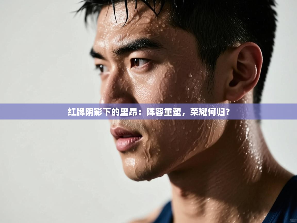 红牌阴影下的里昂：阵容重塑，荣耀何归？